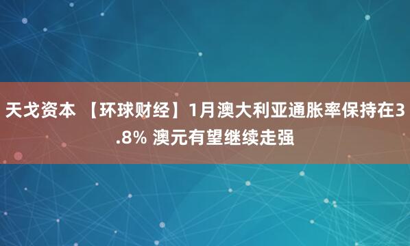 天戈资本 【环球财经】1月澳大利亚通胀率保持在3.8% 澳元有望继续走强