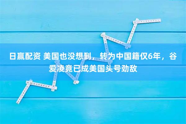 日赢配资 美国也没想到，转为中国籍仅6年，谷爱凌竟已成美国头号劲敌