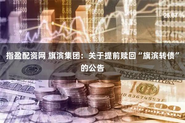 指盈配资网 旗滨集团：关于提前赎回“旗滨转债”的公告