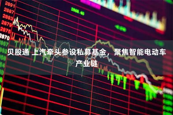 贝股通 上汽牵头参设私募基金，聚焦智能电动车产业链
