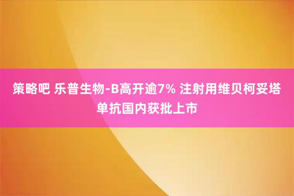 策略吧 乐普生物-B高开逾7% 注射用维贝柯妥塔单抗国内获批上市