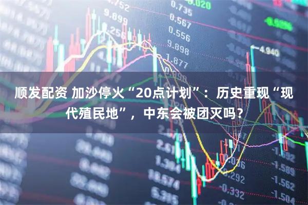 顺发配资 加沙停火“20点计划”：历史重现“现代殖民地”，中东会被团灭吗？