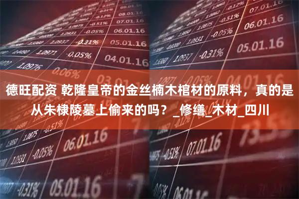 德旺配资 乾隆皇帝的金丝楠木棺材的原料，真的是从朱棣陵墓上偷来的吗？_修缮_木材_四川