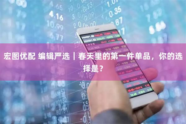 宏图优配 编辑严选｜春天里的第一件单品，你的选择是？