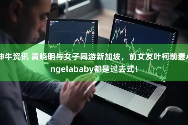 神牛资讯 黄晓明与女子同游新加坡，前女友叶柯前妻Angelababy都是过去式！