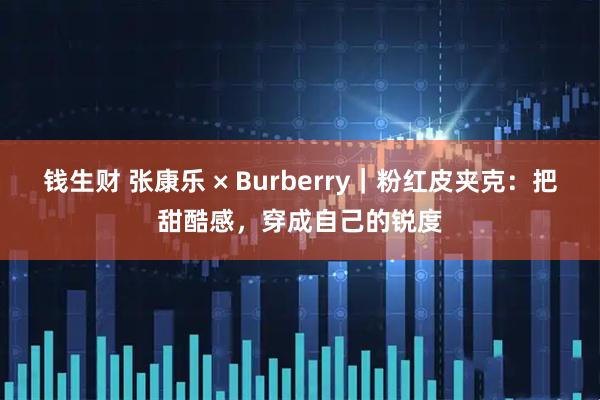 钱生财 张康乐 × Burberry｜粉红皮夹克：把甜酷感，穿成自己的锐度