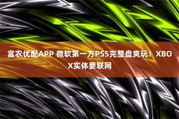 富农优配APP 微软第一方PS5完整盘爽玩！XBOX实体要联网